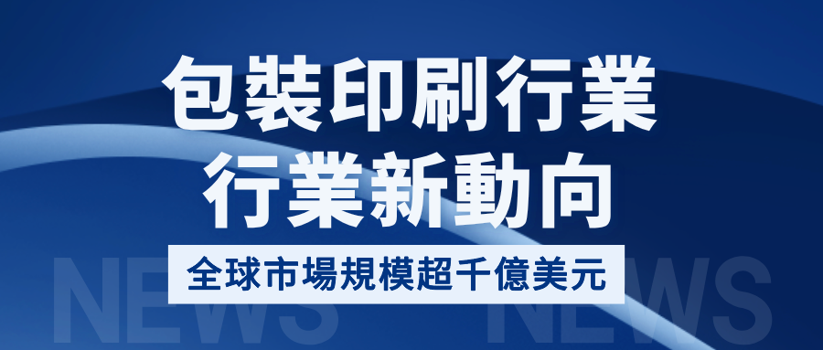 行業新動向 | 包裝印刷行業 · 全球市場規模超千億美元！